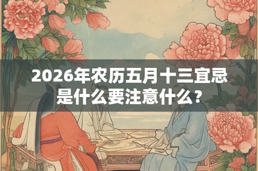 2026年农历五月十三宜忌是什么要注意什么? 2026年农历五月十三宜忌是什么要注意什么?