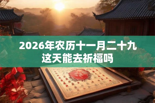 2026年农历十一月二十九这天能去祈福吗