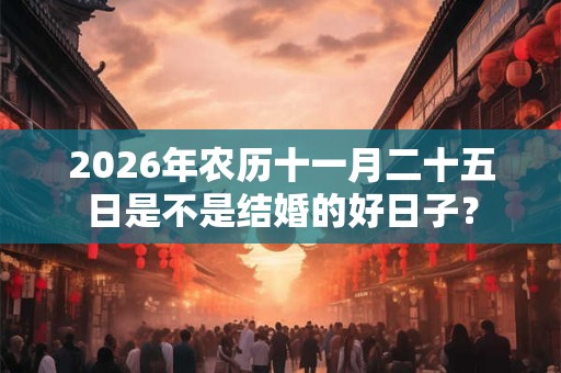 2026年农历十一月二十五日是不是结婚的好日子? 2026年农历十一月二十五日是不是结婚的好日子?
