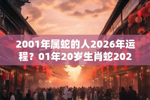 2001年属蛇的人2026年运程?01年20岁生肖蛇2026年运势 2001年属蛇的人2026年运程?01年20岁生肖蛇2026年运势