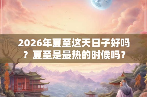 2026年夏至这天日子好吗?夏至是最热的时候吗? 2026年夏至这天日子好吗?夏至是最热的时候吗?