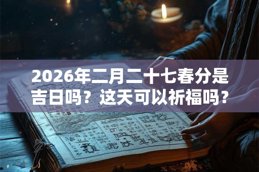 2026年二月二十七春分是吉日吗?这天可以祈福吗? 2026年二月二十七春分是吉日吗?这天可以祈福吗?