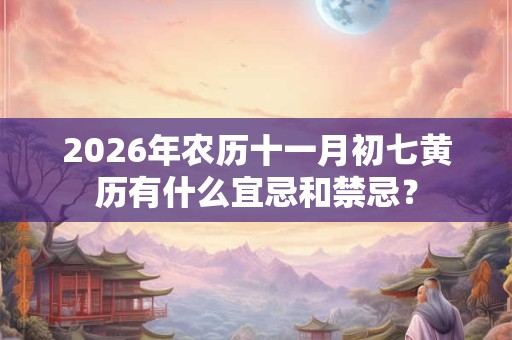 2026年农历十一月初七黄历有什么宜忌和禁忌？