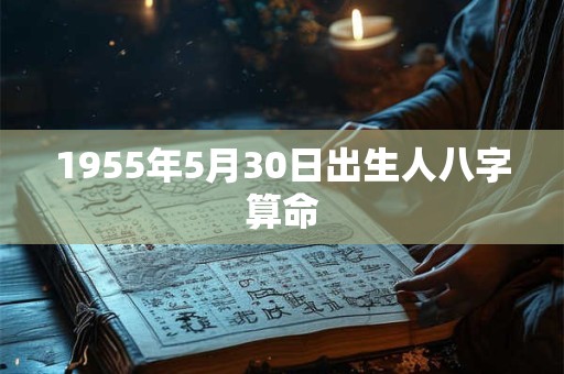 1955年5月30日出生人八字算命 1955年5月30日出生人八字算命