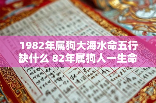 1982年属狗大海水命五行缺什么 82年属狗人一生命运详解 1982年属狗大海水命五行缺什么 82年属狗人一生命运详解