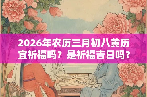 2026年农历三月初八黄历宜祈福吗?是祈福吉日吗? 2026年农历三月初八黄历宜祈福吗?是祈福吉日吗?