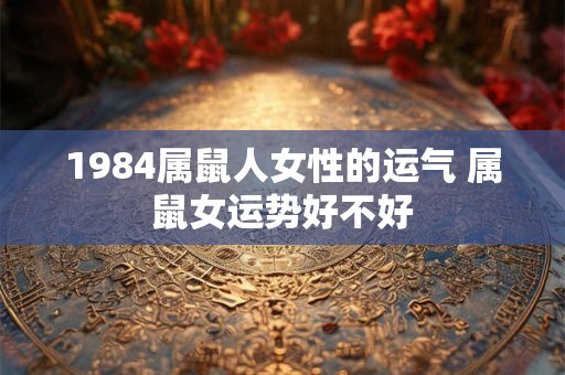 1984属鼠人女性的运气 属鼠女运势好不好 1984属鼠人女性的运气 属鼠女运势好不好