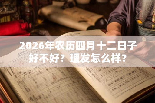 2026年农历四月十二日子好不好?理发怎么样? 2026年农历四月十二日子好不好?理发怎么样?