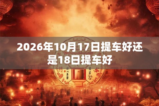 2026年10月17日提车好还是18日提车好