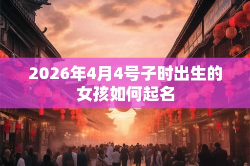 2026年4月4号子时出生的女孩如何起名
