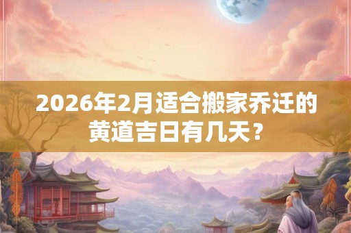 2026年2月适合搬家乔迁的黄道吉日有几天? 2026年2月适合搬家乔迁的黄道吉日有几天?