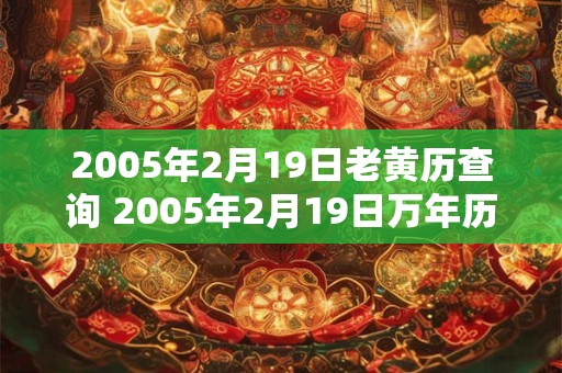 2005年2月19日老黄历查询 2005年2月19日万年历黄道吉日 2005年2月19日老黄历查询 2005年2月19日万年历黄道吉日
