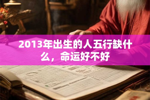 2013年出生的人五行缺什么,命运好不好 2013年出生的人五行缺什么,命运好不好