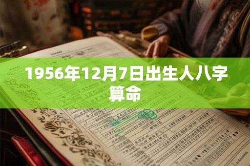 1956年12月7日出生人八字算命 1956年12月7日出生人八字算命