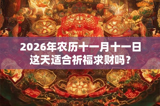 2026年农历十一月十一日这天适合祈福求财吗? 2026年农历十一月十一日这天适合祈福求财吗?