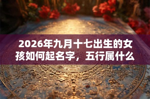 2026年九月十七出生的女孩如何起名字,五行属什么 2026年九月十七出生的女孩如何起名字,五行属什么