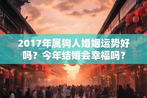 2017年属狗人婚姻运势好吗?今年结婚会幸福吗? 2017年属狗人婚姻运势好吗?今年结婚会幸福吗?