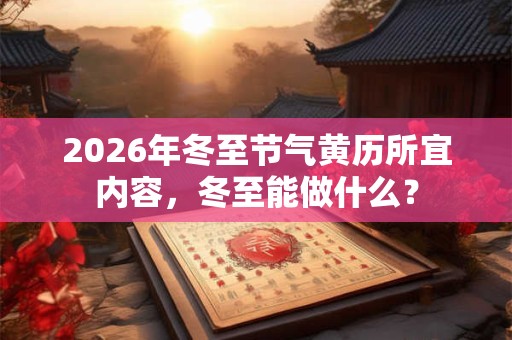 2026年冬至节气黄历所宜内容,冬至能做什么? 2026年冬至节气黄历所宜内容,冬至能做什么?
