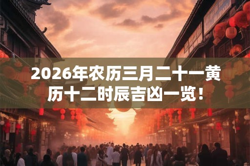 2026年农历三月二十一黄历十二时辰吉凶一览! 2026年农历三月二十一黄历十二时辰吉凶一览!