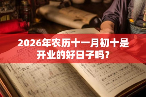 2026年农历十一月初十是开业的好日子吗? 2026年农历十一月初十是开业的好日子吗?