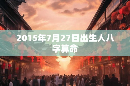 2015年7月27日出生人八字算命 2015年7月27日出生人八字算命