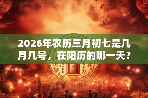2026年农历三月初七是几月几号,在阳历的哪一天? 2026年农历三月初七是几月几号,在阳历的哪一天?