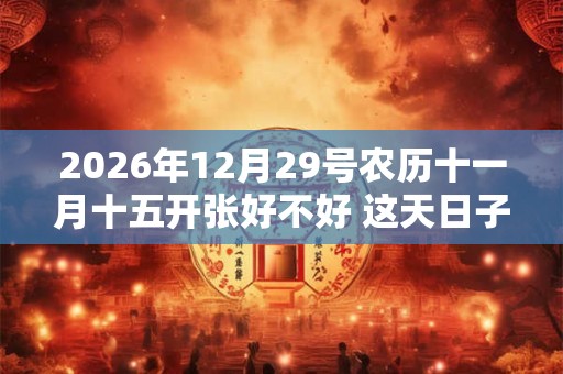 2026年12月29号农历十一月十五开张好不好 这天日子好吗? 2026年12月29号农历十一月十五开张好不好 这天日子好吗?