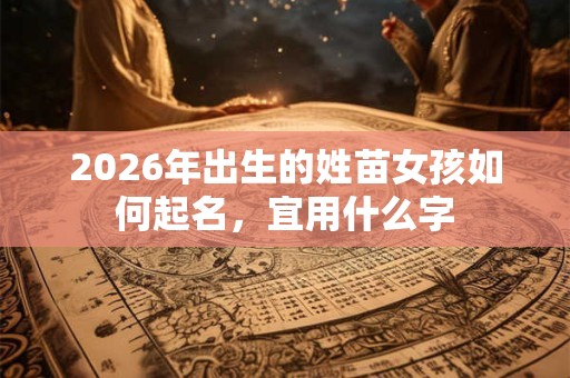 2026年出生的姓苗女孩如何起名,宜用什么字 2026年出生的姓苗女孩如何起名,宜用什么字