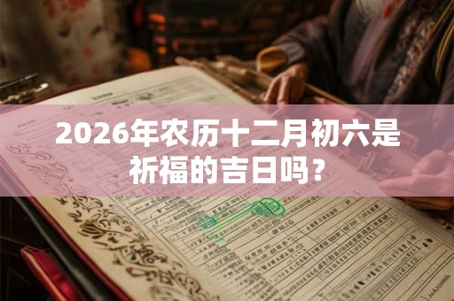 2026年农历十二月初六是祈福的吉日吗? 2026年农历十二月初六是祈福的吉日吗?