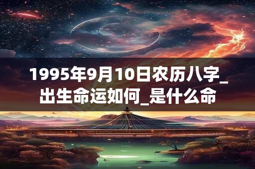 1995年9月10日农历八字_出生命运如何_是什么命 1995年9月10日农历八字_出生命运如何_是什么命