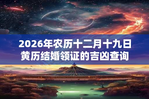 2026年农历十二月十九日黄历结婚领证的吉凶查询 2026年农历十二月十九日黄历结婚领证的吉凶查询