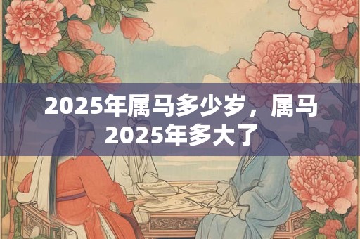 2025年属马多少岁，属马2025年多大了