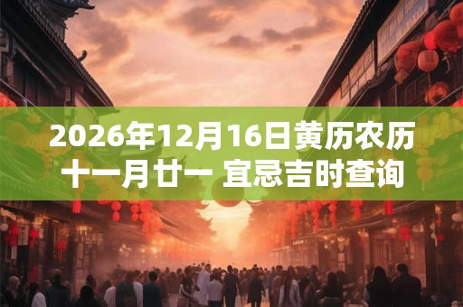 2026年12月16日黄历农历十一月廿一 宜忌吉时查询 2026年12月16日黄历农历十一月廿一 宜忌吉时查询