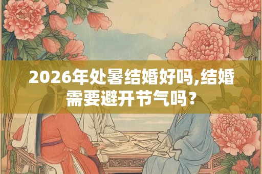2026年处暑结婚好吗,结婚需要避开节气吗？