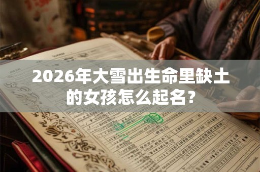 2026年大雪出生命里缺土的女孩怎么起名？