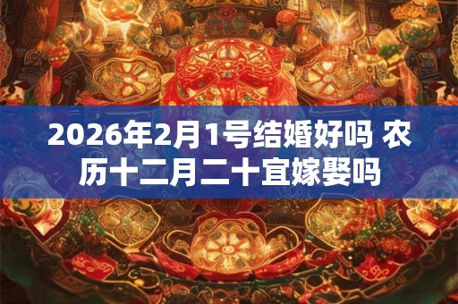 2026年2月1号结婚好吗 农历十二月二十宜嫁娶吗