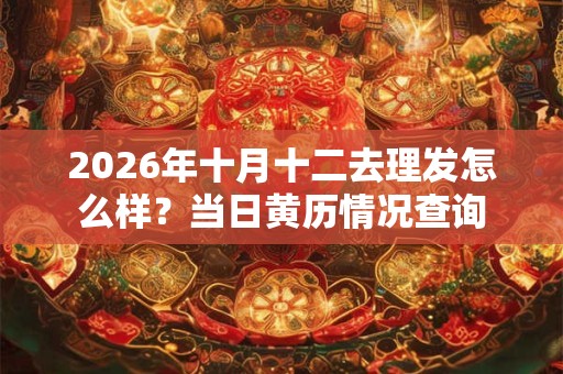 2026年十月十二去理发怎么样?当日黄历情况查询 2026年十月十二去理发怎么样?当日黄历情况查询