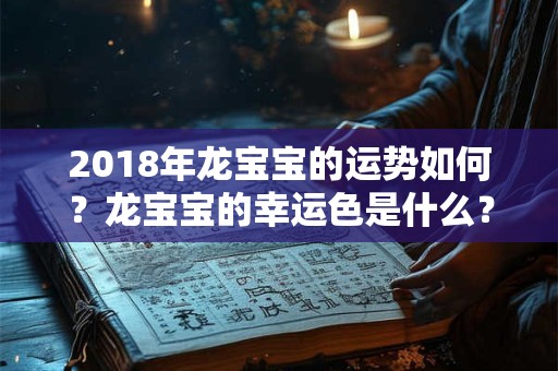 2018年龙宝宝的运势如何?龙宝宝的幸运色是什么? 2018年龙宝宝的运势如何?龙宝宝的幸运色是什么?
