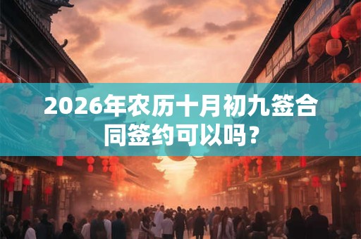 2026年农历十月初九签合同签约可以吗? 2026年农历十月初九签合同签约可以吗?