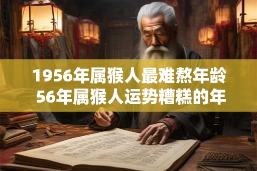 1956年属猴人最难熬年龄 56年属猴人运势糟糕的年份 1956年属猴人最难熬年龄 56年属猴人运势糟糕的年份