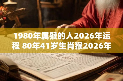 1980年属猴的人2026年运程 80年41岁生肖猴2026年运势 1980年属猴的人2026年运程 80年41岁生肖猴2026年运势