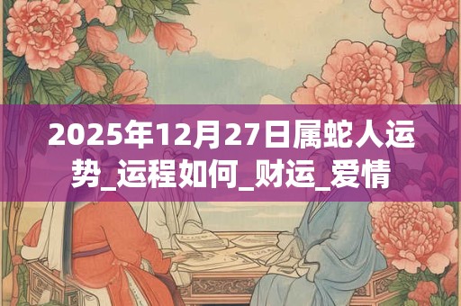 2025年12月27日属蛇人运势_运程如何_财运_爱情 2025年12月27日属蛇人运势_运程如何_财运_爱情