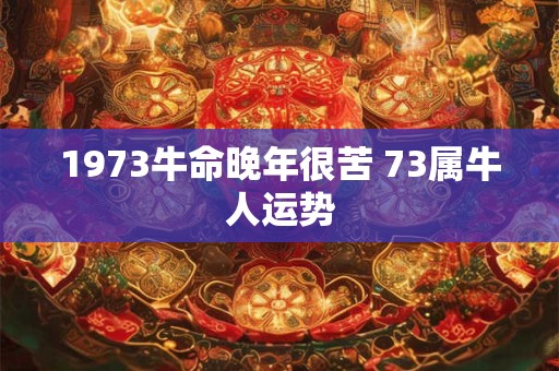 1973牛命晚年很苦 73属牛人运势