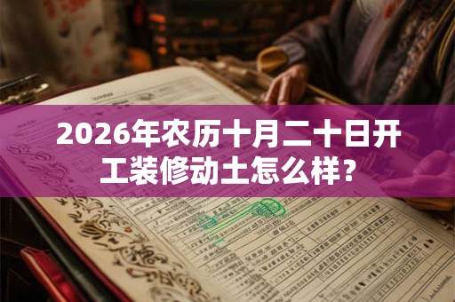 2026年农历十月二十日开工装修动土怎么样? 2026年农历十月二十日开工装修动土怎么样?