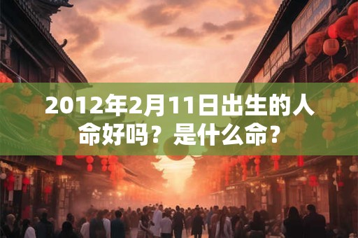 2012年2月11日出生的人命好吗?是什么命? 2012年2月11日出生的人命好吗?是什么命?