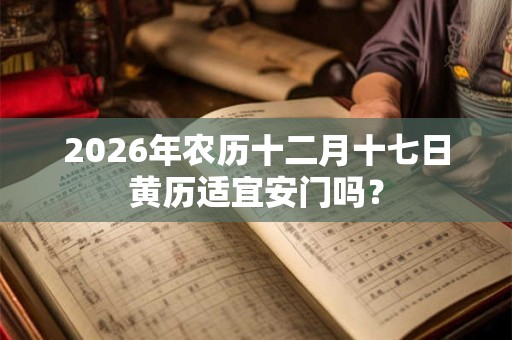 2026年农历十二月十七日黄历适宜安门吗? 2026年农历十二月十七日黄历适宜安门吗?