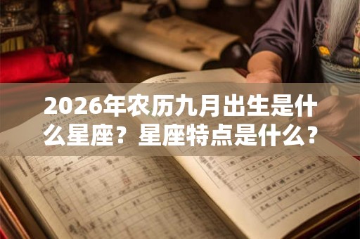 2026年农历九月出生是什么星座?星座特点是什么? 2026年农历九月出生是什么星座?星座特点是什么?