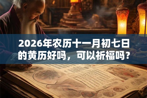 2026年农历十一月初七日的黄历好吗,可以祈福吗? 2026年农历十一月初七日的黄历好吗,可以祈福吗?