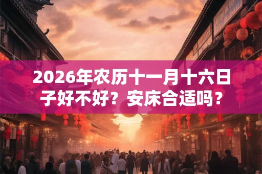 2026年农历十一月十六日子好不好？安床合适吗？