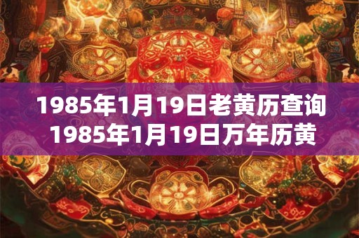 1985年1月19日老黄历查询 1985年1月19日万年历黄道吉日 1985年1月19日老黄历查询 1985年1月19日万年历黄道吉日